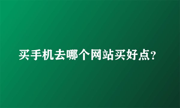 买手机去哪个网站买好点？