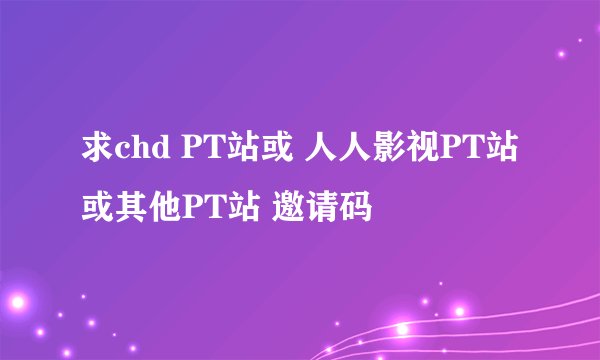 求chd PT站或 人人影视PT站或其他PT站 邀请码