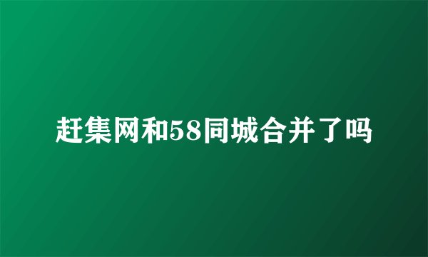 赶集网和58同城合并了吗