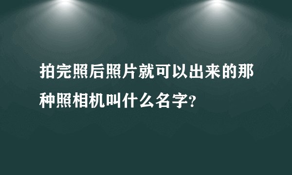 拍完照后照片就可以出来的那种照相机叫什么名字？