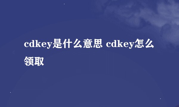 cdkey是什么意思 cdkey怎么领取