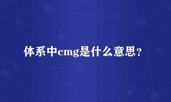 体系中cmg是什么意思？
