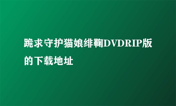 跪求守护猫娘绯鞠DVDRIP版的下载地址
