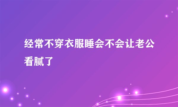 经常不穿衣服睡会不会让老公看腻了