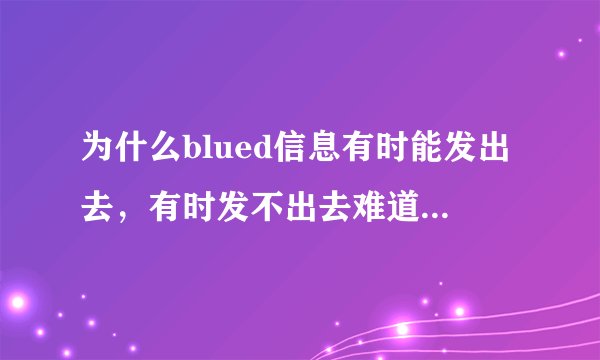 为什么blued信息有时能发出去，有时发不出去难道，就算链接wifi也是这样，难道iPhone 手