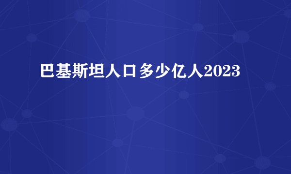 巴基斯坦人口多少亿人2023