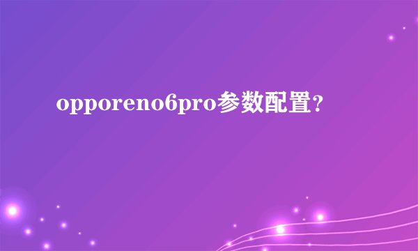 opporeno6pro参数配置？