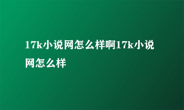 17k小说网怎么样啊17k小说网怎么样