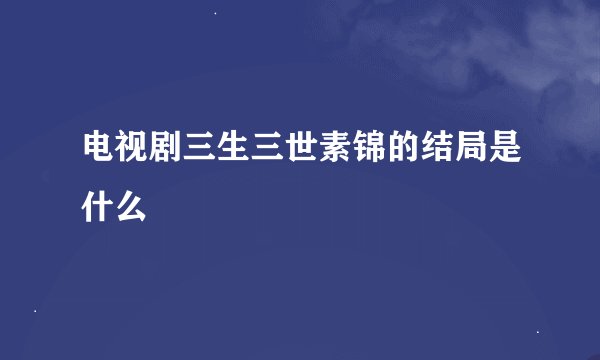 电视剧三生三世素锦的结局是什么