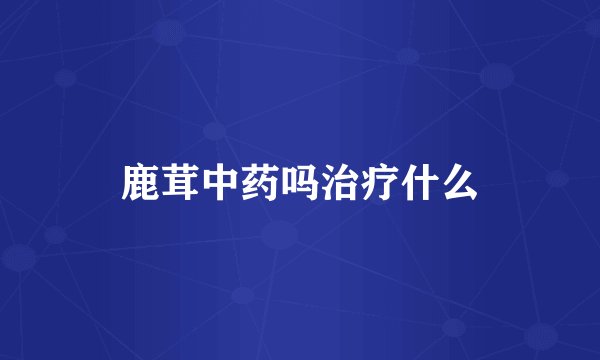 鹿茸中药吗治疗什么