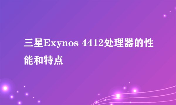三星Exynos 4412处理器的性能和特点