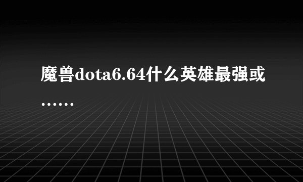 魔兽dota6.64什么英雄最强或……