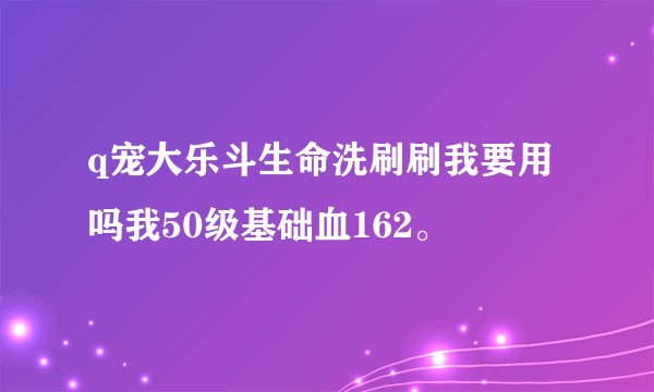 q宠大乐斗生命洗刷刷我要用吗我50级基础血162。