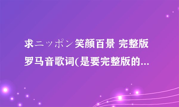 求ニッポン笑颜百景 完整版罗马音歌词(是要完整版的3分多钟的)