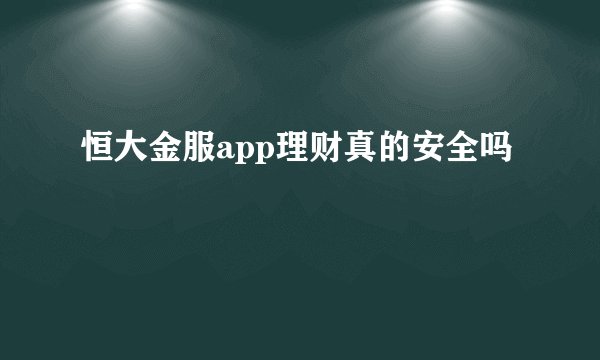 恒大金服app理财真的安全吗