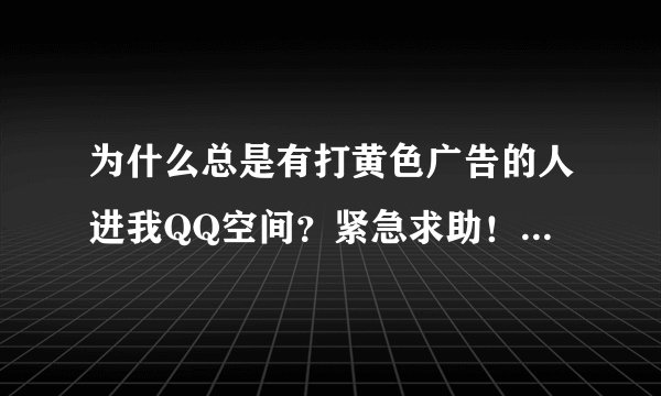 为什么总是有打黄色广告的人进我QQ空间？紧急求助！！！我很苦恼