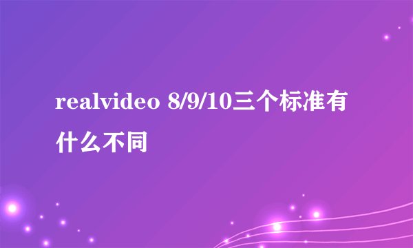 realvideo 8/9/10三个标准有什么不同