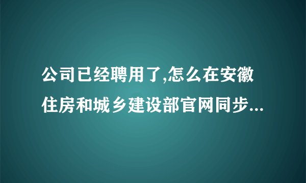 公司已经聘用了,怎么在安徽住房和城乡建设部官网同步一级建造师？