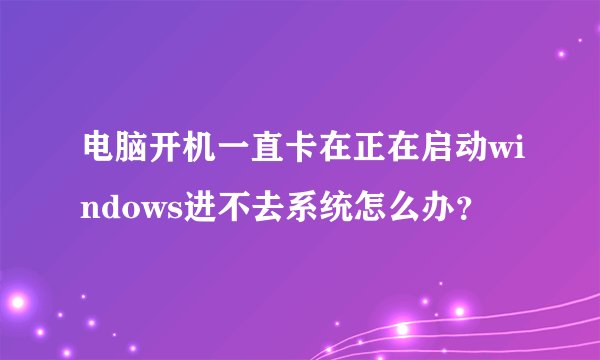 电脑开机一直卡在正在启动windows进不去系统怎么办？