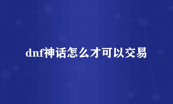 dnf神话怎么才可以交易