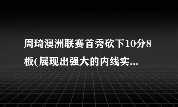 周琦澳洲联赛首秀砍下10分8板(展现出强大的内线实力和适应能力)