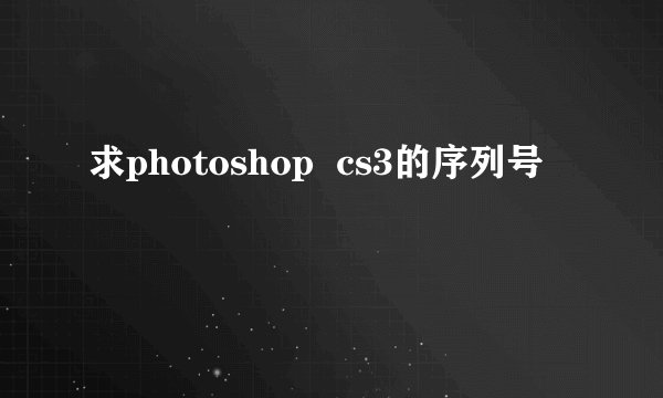 求photoshop  cs3的序列号