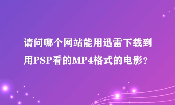 请问哪个网站能用迅雷下载到用PSP看的MP4格式的电影？