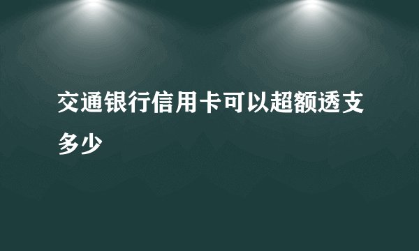 交通银行信用卡可以超额透支多少
