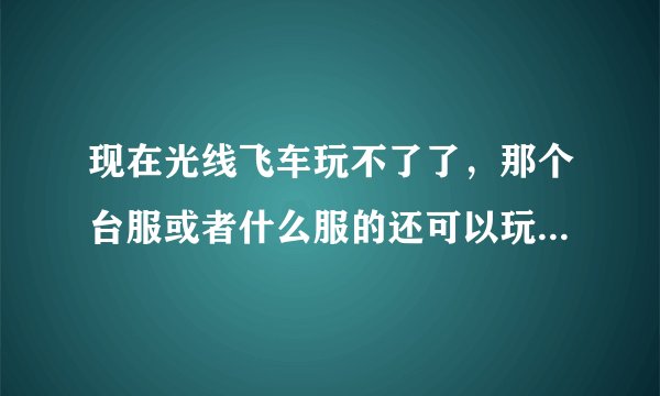 现在光线飞车玩不了了，那个台服或者什么服的还可以玩么？可以的话怎么下载？