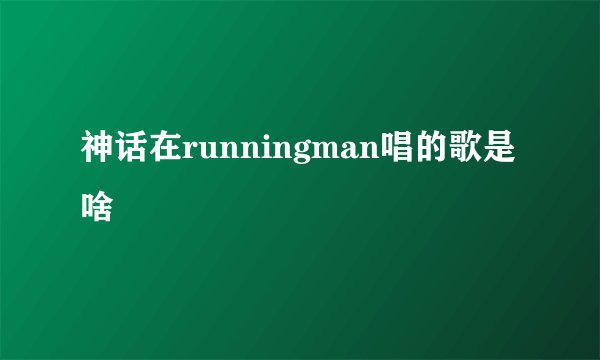 神话在runningman唱的歌是啥