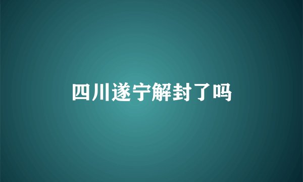 四川遂宁解封了吗