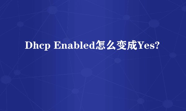 Dhcp Enabled怎么变成Yes?