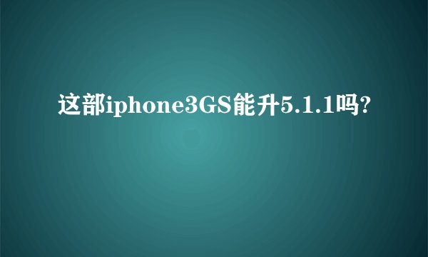 这部iphone3GS能升5.1.1吗?