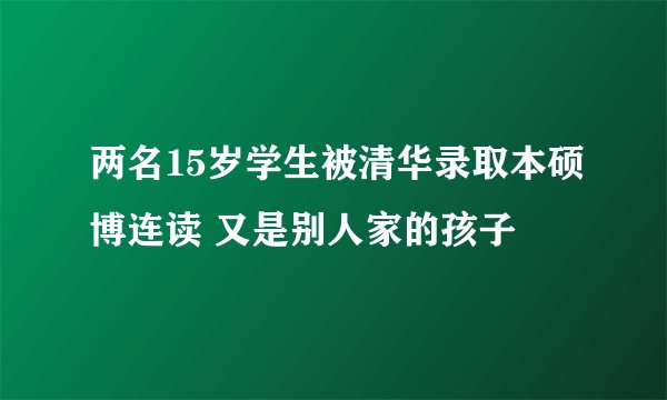 两名15岁学生被清华录取本硕博连读 又是别人家的孩子