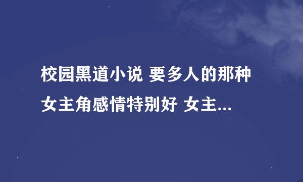 校园黑道小说 要多人的那种 女主角感情特别好 女主好看 男主帅 而且都是有武功 有钱的那种 像疯狂酷公主的