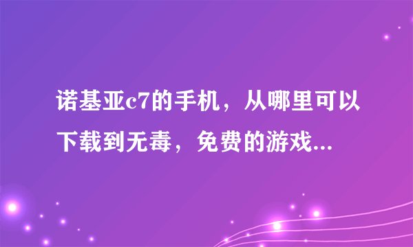 诺基亚c7的手机，从哪里可以下载到无毒，免费的游戏啊！！！