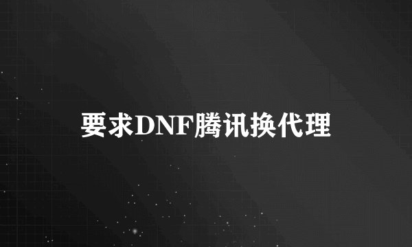 要求DNF腾讯换代理