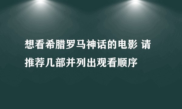 想看希腊罗马神话的电影 请推荐几部并列出观看顺序