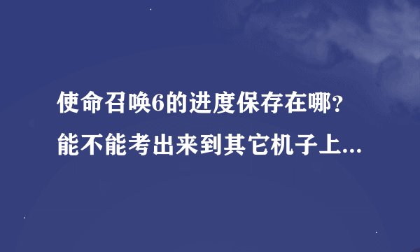 使命召唤6的进度保存在哪？能不能考出来到其它机子上继续玩？