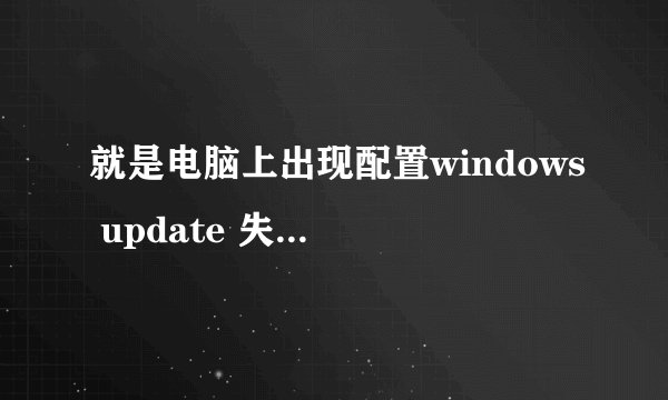就是电脑上出现配置windows update 失败，还原更改，请勿关闭计算机，怎么处理