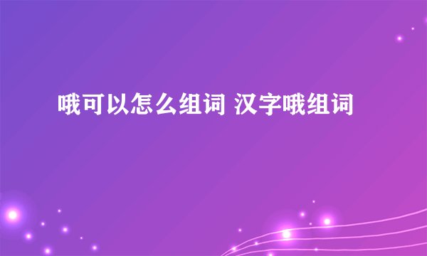 哦可以怎么组词 汉字哦组词