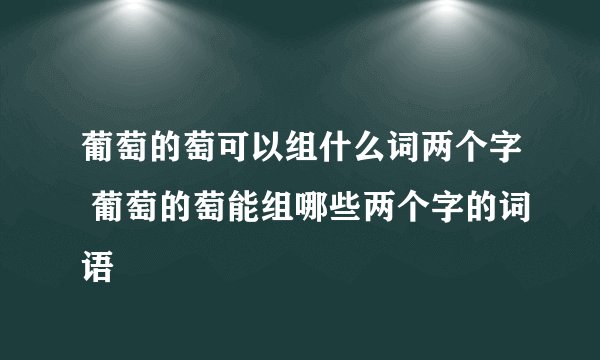葡萄的萄可以组什么词两个字 葡萄的萄能组哪些两个字的词语