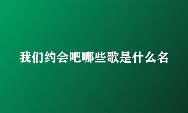 我们约会吧哪些歌是什么名