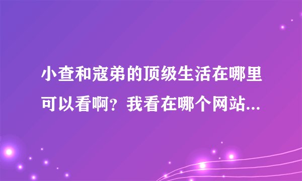 小查和寇弟的顶级生活在哪里可以看啊？我看在哪个网站上都搜不到