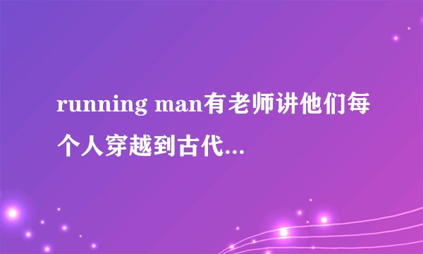 running man有老师讲他们每个人穿越到古代扮演的角色是哪一期？急急急！