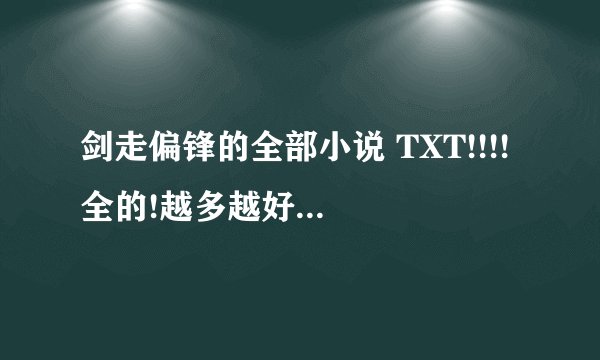 剑走偏锋的全部小说 TXT!!!! 全的!越多越好啊~~~~~~`