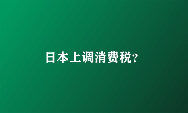 日本上调消费税？