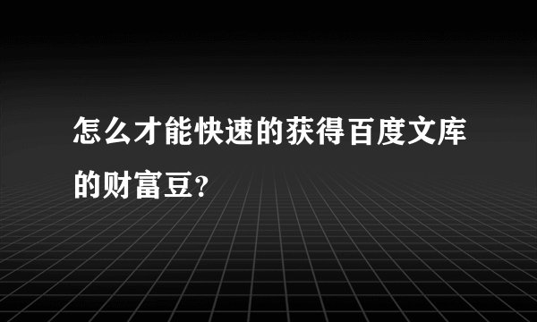 怎么才能快速的获得百度文库的财富豆？