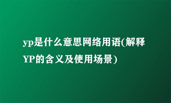 yp是什么意思网络用语(解释YP的含义及使用场景)