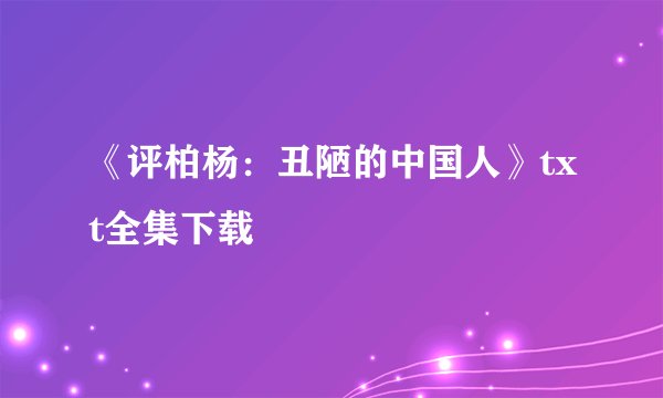 《评柏杨：丑陋的中国人》txt全集下载